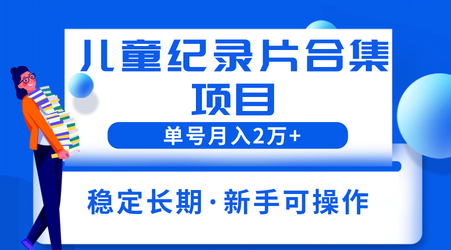 2023儿童纪录片合集项目，单个账号轻松月入2w+-自荐云信息速递