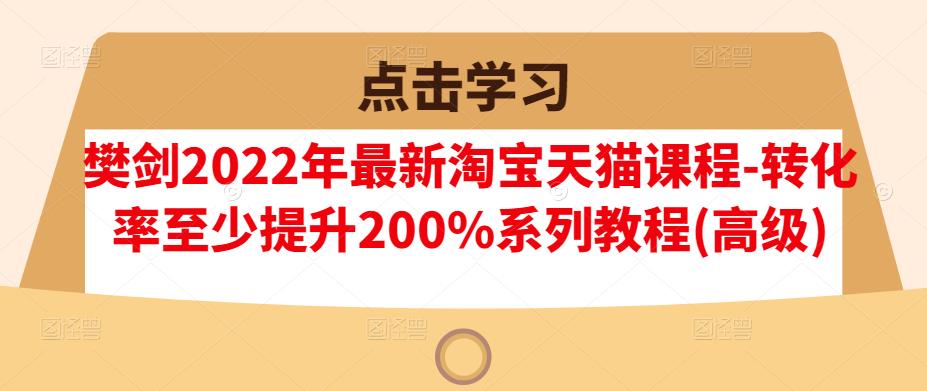 樊剑2022年最新淘宝天猫课程-转化率至少提升200%系列教程(高级)-自荐云信息速递