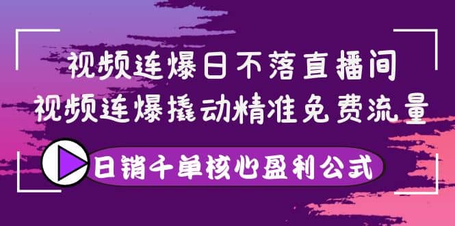 视频连爆日不落直播间，视频连爆撬动精准免费流量，日销千单核心盈利公式-自荐云信息速递