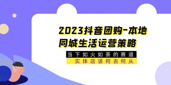 2023抖音团购-本地同城生活运营策略 当下如火如荼的赛道·实体店该何去何从-自荐云信息速递