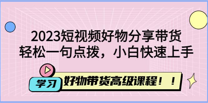 2023短视频好物分享带货,好物带货高级课程,轻松一句点拨,小白快速上手-自荐云信息速递