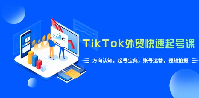 TikTok/外贸·快速起号课，方向认知，起号宝典，账号运营，视频拍摄(33节)-自荐云信息速递