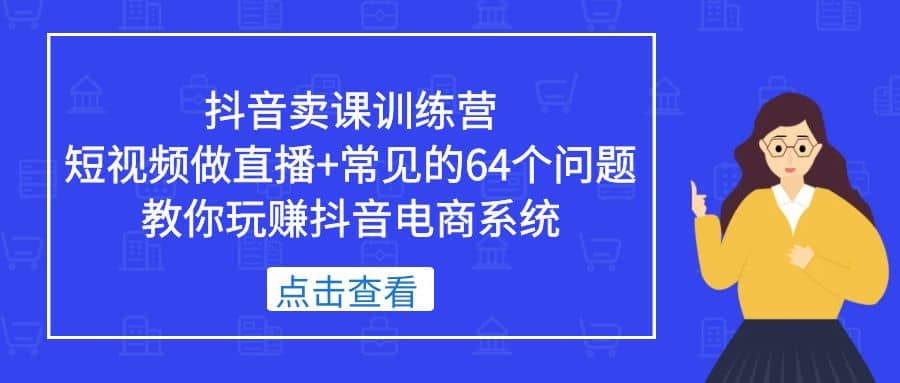 抖音卖课训练营，短视频做直播+常见的64个问题 教你玩赚抖音电商系统-自荐云信息速递