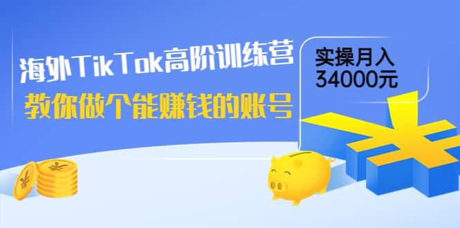 海外TikTok高阶训练营：教你做个能赚钱的账号，实操月入34000元！-自荐云信息速递