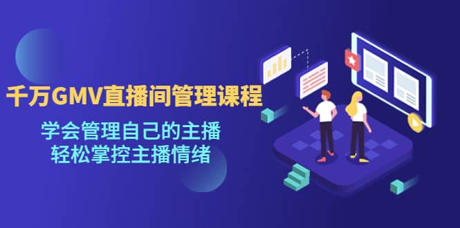 千万GMV直播间的管理课程：学会管理自己的主播，轻松掌控主播情绪-自荐云信息速递