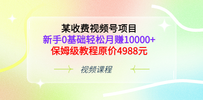 某收费视频号项目，新手0基础轻松月赚10000+，保姆级教程原价4988元-自荐云信息速递