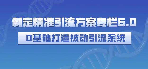 制定精准引流方案专栏6.0，0基础打造被动引流系统-自荐云信息速递
