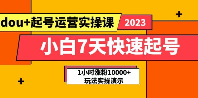 小白7天快速起号：dou+起号运营实操课，实战1小时涨粉10000+玩法演示-自荐云信息速递