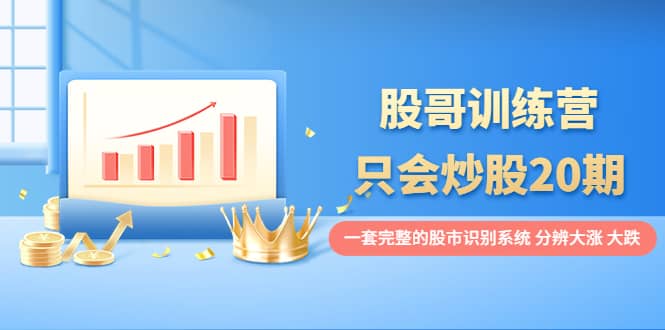 股哥训练营·只会炒股20期：一套完整的股市识别系统，分辨大涨、大跌-自荐云信息速递