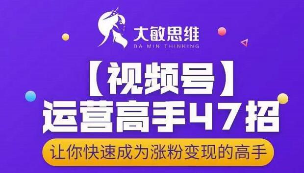 大敏思维-视频号运营高手47招，让你快速成为涨粉变现高手-自荐云信息速递