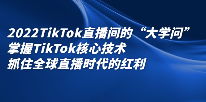 2022TikTok直播间的“大学问”,掌握TikTok核心技术,抓住全球直播时代的红利-自荐云信息速递
