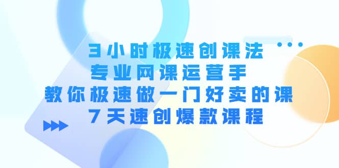 3小时极速创课法，专业网课运营手 教你极速做一门好卖的课 7天速创爆款课程-自荐云信息速递