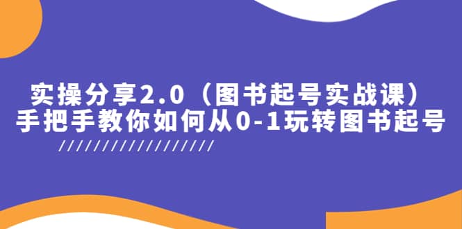 实操分享2.0（图书起号实战课），手把手教你如何从0-1玩转图书起号-自荐云信息速递