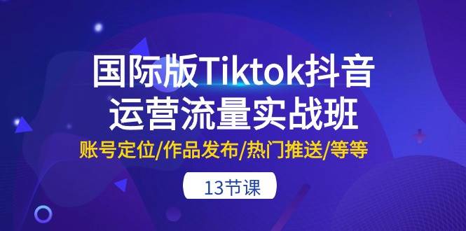 国际版Tiktok抖音运营流量实战班:账号定位/作品发布/热门推送/等等-13节-自荐云信息速递