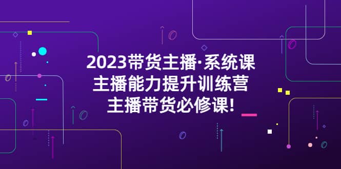 2023带货主播·系统课，主播能力提升训练营，主播带货必修课-自荐云信息速递