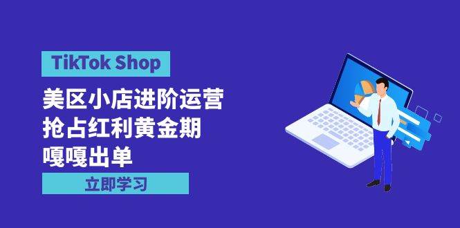 TikTok Shop-美区小店进阶运营，抢占红利黄金期 嘎嘎出单（7节课）-自荐云信息速递
