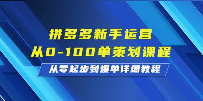 拼多多新手运营从0-100单策划课程，从零起步到爆单详细教程-自荐云信息速递