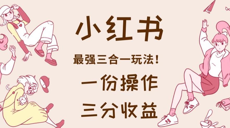 小红书最强三合一玩法，一份操作获得三份收益！【揭秘】-自荐云信息速递