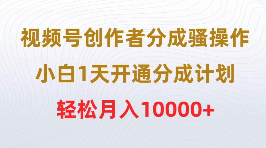 视频号创作者分成骚操作，小白1天开通分成计划，轻松月入10000+-自荐云信息速递