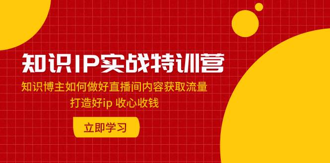 知识IP实战特训营：知识博主如何做好直播间内容获取流量 打造好ip 收心收钱-自荐云信息速递