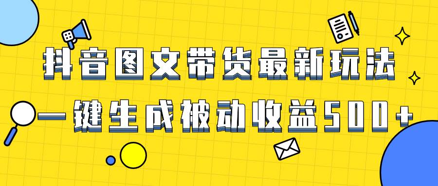 爆火抖音图文带货项目,最新玩法一键生成,单日轻松被动收益500+-自荐云信息速递