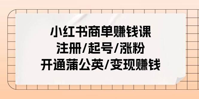 小红书商单赚钱课：注册/起号/涨粉/开通蒲公英/变现赚钱（25节课）-自荐云信息速递