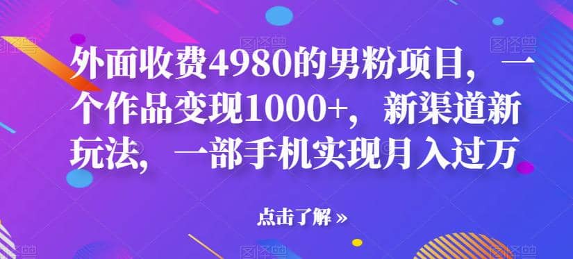 外面收费4980的男粉项目，一个作品变现1000+，新渠道新玩法，一部手机实现月入过万【揭秘】-自荐云信息速递