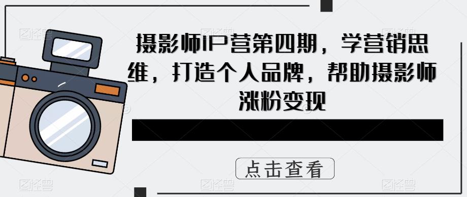 摄影师IP营第4期，学营销思维，打造个人品牌，帮助摄影师涨粉变现-自荐云信息速递