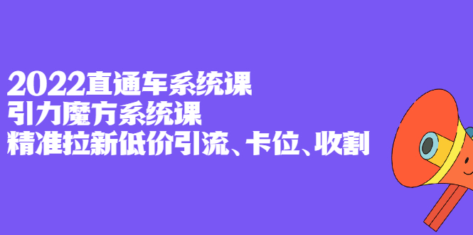 2022直通车系统课+引力魔方系统课，精准拉新低价引流、卡位、收割-自荐云信息速递