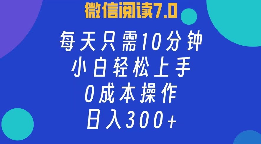 微信阅读7.0，每日10分钟，日收入300+，0成本小白轻松上手-自荐云信息速递