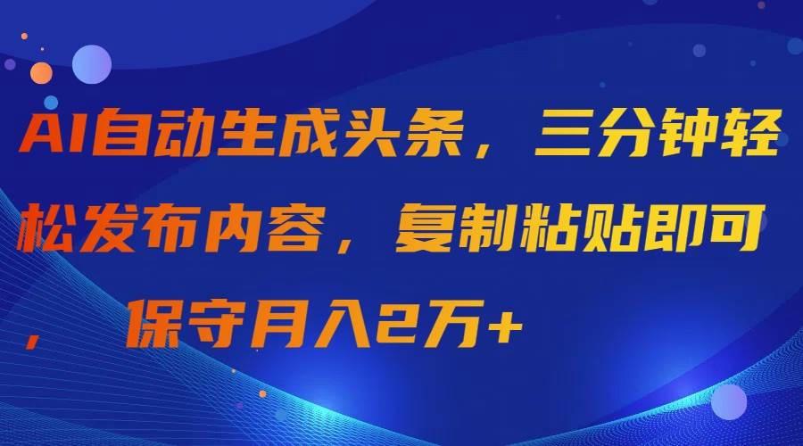 AI自动生成头条，三分钟轻松发布内容，复制粘贴即可， 保守月入2万+-自荐云信息速递