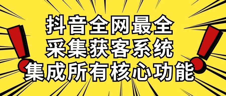 抖音全网最全采集获客系统，集成所有核心功能，日引500+-自荐云信息速递