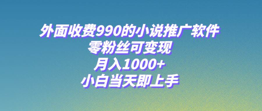 小说推广软件，零粉丝可变现，月入1000+，小白当天即上手【附189G素材】-自荐云信息速递