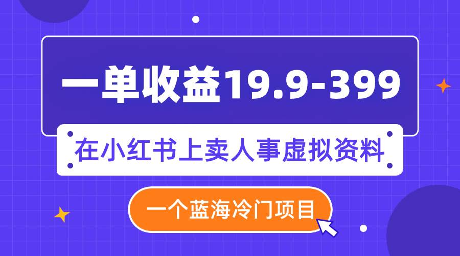 一单收益19.9-399，一个蓝海冷门项目，在小红书上卖人事虚拟资料-自荐云信息速递