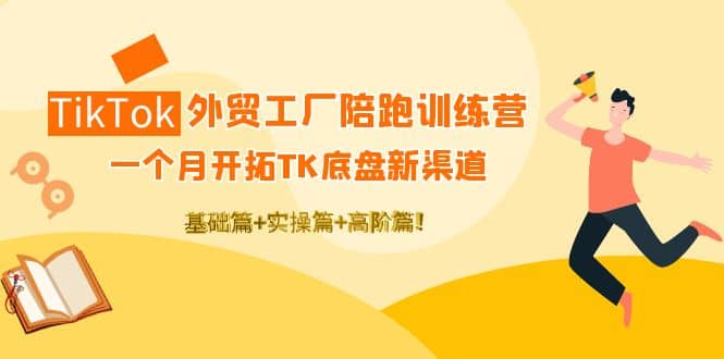 TikTok外贸工厂陪跑训练营：一个月开拓TK底盘新渠道 基础+实操+高阶篇-自荐云信息速递
