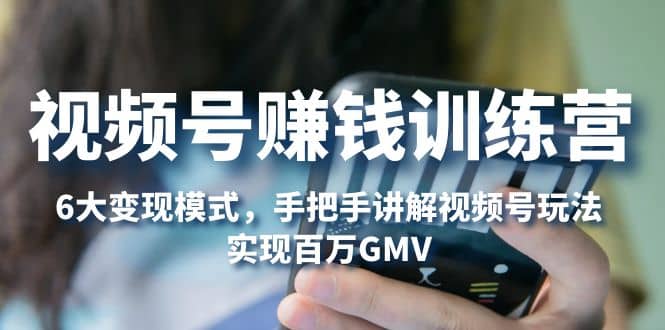 视频号赚钱训练营：6大变现模式，对平台的各项功能详细讲解，实现百万GMV-自荐云信息速递