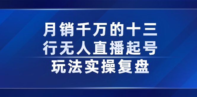 月销千万的十三行无人直播起号玩法实操复盘分享-自荐云信息速递