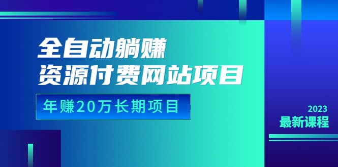 全自动躺赚资源付费网站项目：年赚20万长期项目（详细教程+源码）23年更新-自荐云信息速递