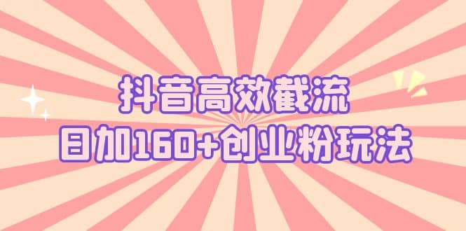 抖音高效截流日加160+创业粉玩法：详细操作实战演示！-自荐云信息速递