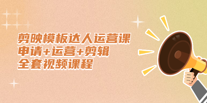 剪映模板达人运营课,申请+运营+剪辑全套视频课程-自荐云信息速递