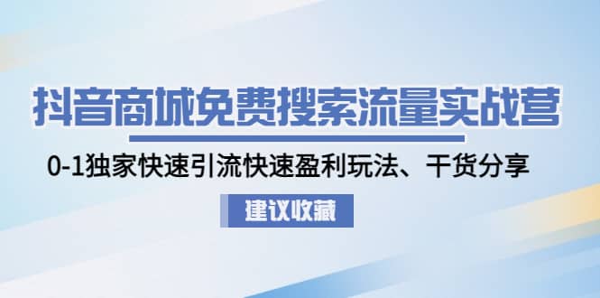 抖音商城免费搜索流量实战营：0-1独家快速引流快速盈利玩法、干货分享-自荐云信息速递