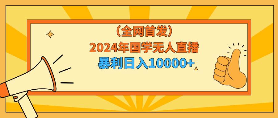 2024年国学无人直播暴力日入10000+小白也可操作-自荐云信息速递