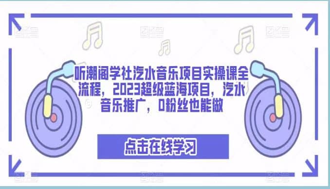 听潮阁学社汽水音乐项目实操课全流程，2023超级蓝海项目，汽水音乐推广，0粉丝也能做-自荐云信息速递