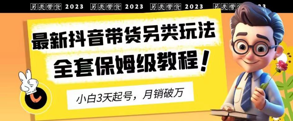 2023年最新抖音带货另类玩法，3天起号，月销破万（保姆级教程）【揭秘】-自荐云信息速递