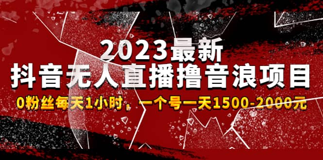 2023最新抖音无人直播撸音浪项目，0粉丝每天1小时，一个号一天1500-2000元-自荐云信息速递
