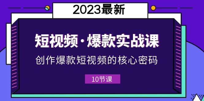 2023短视频·爆款实战课，创作·爆款短视频的核心·密码（10节视频课）-自荐云信息速递