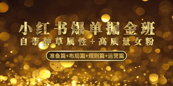 小红书爆单掘金班：自带种草属性+高质量女粉 准备篇+布局篇+规则篇+运营篇-自荐云信息速递