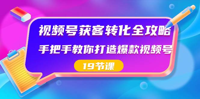 视频号-获客转化全攻略，手把手教你打造爆款视频号（19节课）-自荐云信息速递