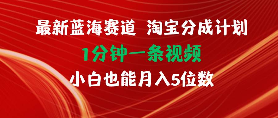 最新蓝海项目淘宝分成计划1分钟1条视频小白也能月入五位数-自荐云信息速递