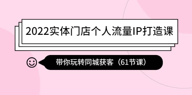 2022实体门店个人流量IP打造课：带你玩转同城获客（61节课）-自荐云信息速递